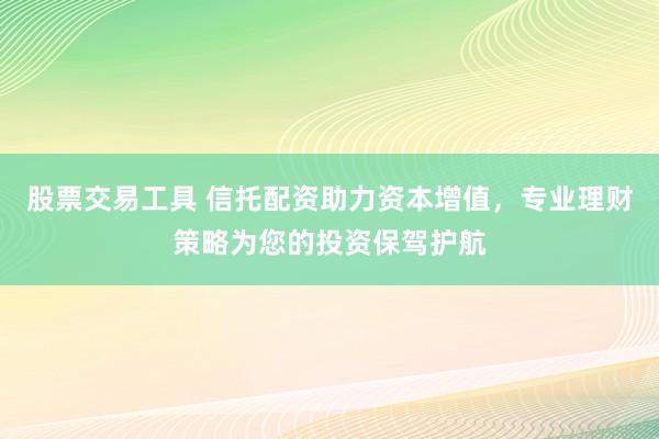 股票交易工具 信托配资助力资本增值，专业理财策略为您的投资保驾护航