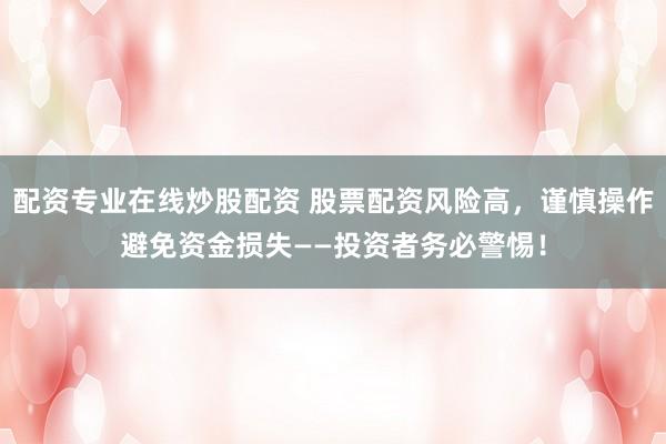 配资专业在线炒股配资 股票配资风险高，谨慎操作避免资金损失——投资者务必警惕！