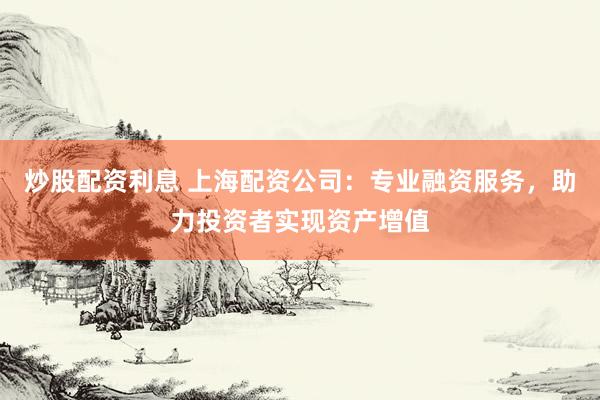 炒股配资利息 上海配资公司：专业融资服务，助力投资者实现资产增值