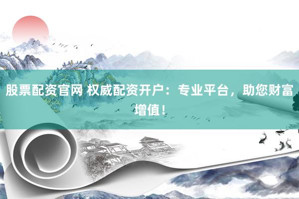 股票配资官网 权威配资开户：专业平台，助您财富增值！