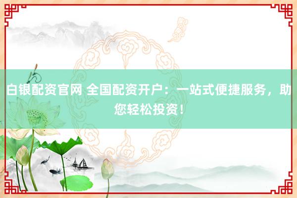 白银配资官网 全国配资开户：一站式便捷服务，助您轻松投资！