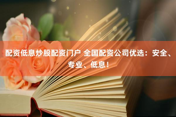 配资低息炒股配资门户 全国配资公司优选：安全、专业、低息！