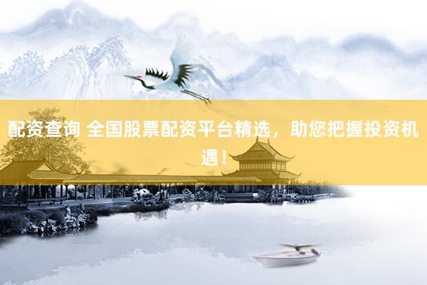 配资查询 全国股票配资平台精选，助您把握投资机遇！