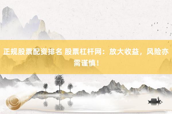 正规股票配资排名 股票杠杆网：放大收益，风险亦需谨慎！