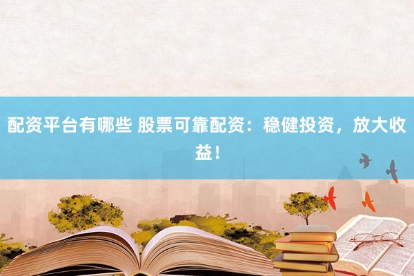配资平台有哪些 股票可靠配资：稳健投资，放大收益！
