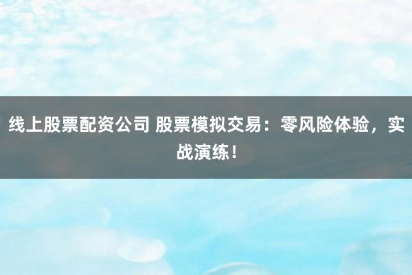 线上股票配资公司 股票模拟交易：零风险体验，实战演练！
