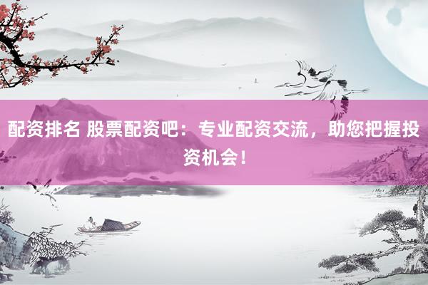 配资排名 股票配资吧：专业配资交流，助您把握投资机会！