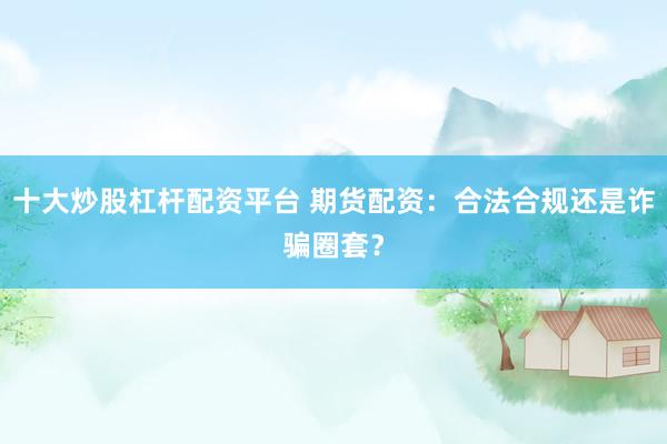 十大炒股杠杆配资平台 期货配资：合法合规还是诈骗圈套？