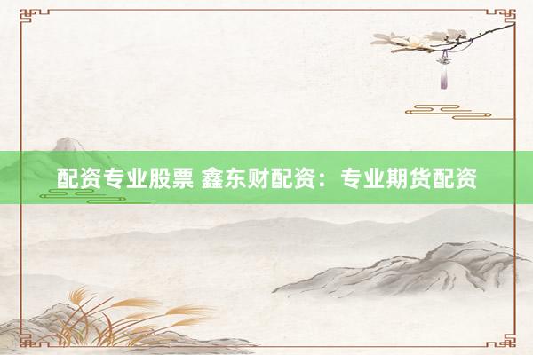 配资专业股票 鑫东财配资：专业期货配资