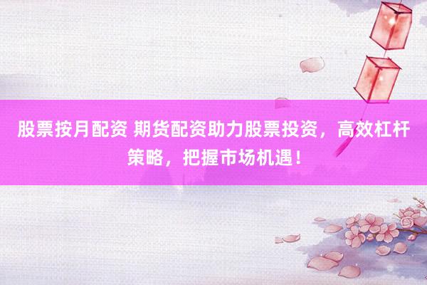 股票按月配资 期货配资助力股票投资，高效杠杆策略，把握市场机遇！