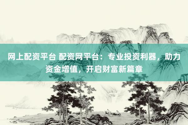 网上配资平台 配资网平台：专业投资利器，助力资金增值，开启财富新篇章