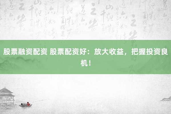 股票融资配资 股票配资好：放大收益，把握投资良机！