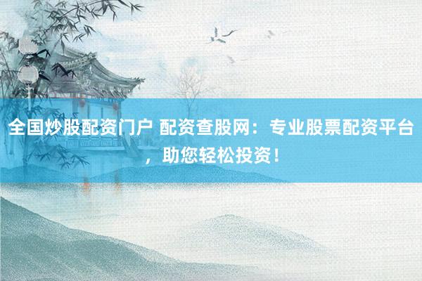 全国炒股配资门户 配资查股网：专业股票配资平台，助您轻松投资！