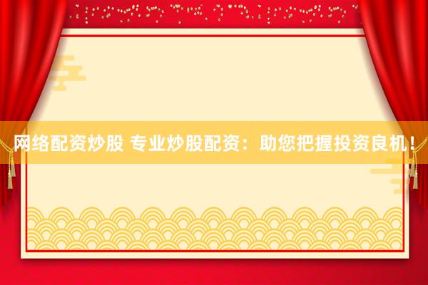 网络配资炒股 专业炒股配资：助您把握投资良机！