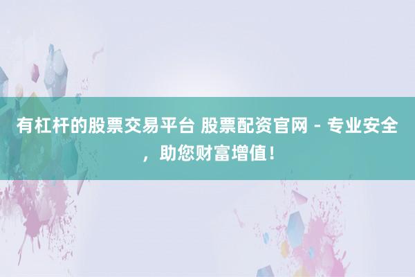 有杠杆的股票交易平台 股票配资官网 - 专业安全，助您财富增值！