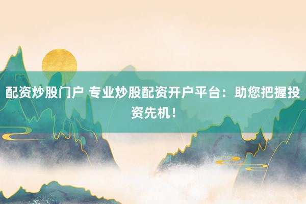 配资炒股门户 专业炒股配资开户平台：助您把握投资先机！