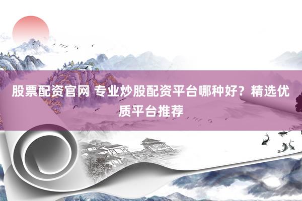 股票配资官网 专业炒股配资平台哪种好？精选优质平台推荐
