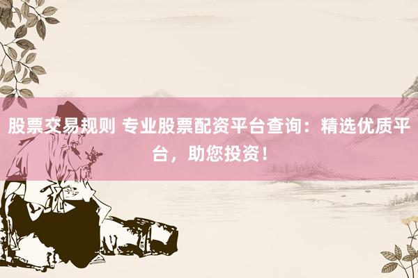 股票交易规则 专业股票配资平台查询:精选优质平台,助您投资!