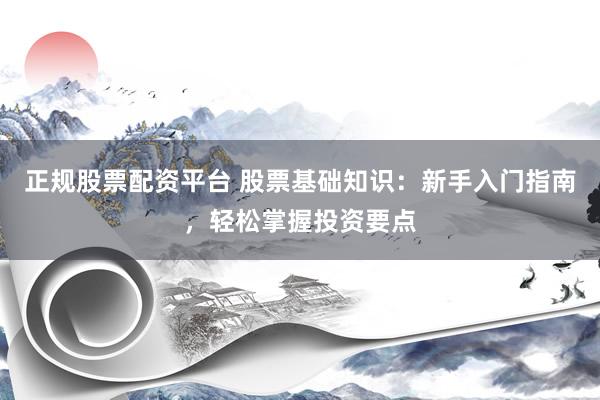 正规股票配资平台 股票基础知识：新手入门指南，轻松掌握投资要点