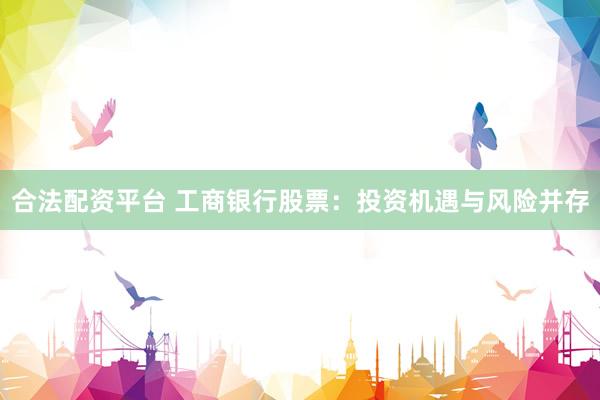 合法配资平台 工商银行股票：投资机遇与风险并存