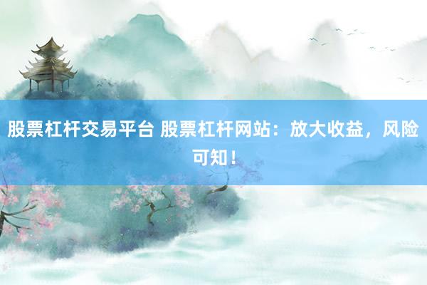 股票杠杆交易平台 股票杠杆网站：放大收益，风险可知！