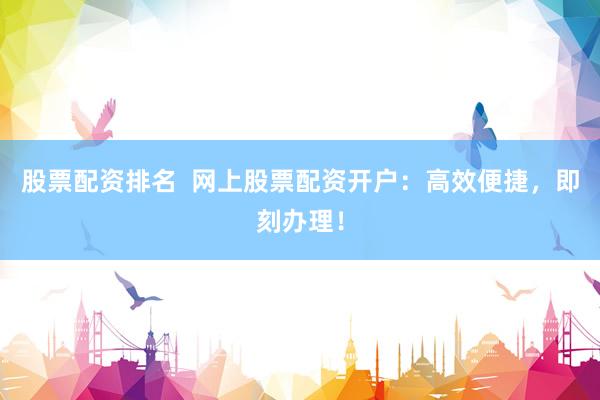股票配资排名  网上股票配资开户：高效便捷，即刻办理！