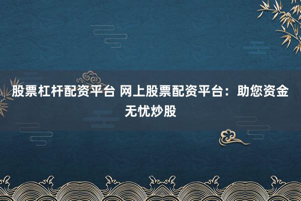 股票杠杆配资平台 网上股票配资平台：助您资金无忧炒股