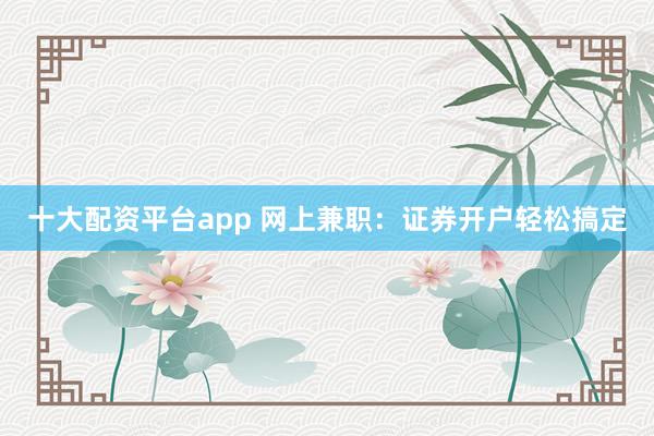 十大配资平台app 网上兼职：证券开户轻松搞定