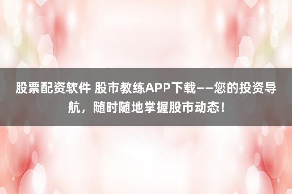 股票配资软件 股市教练APP下载——您的投资导航，随时随地掌握股市动态！