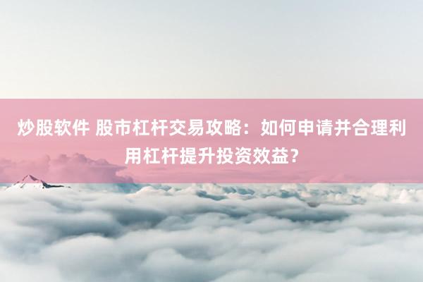 炒股软件 股市杠杆交易攻略：如何申请并合理利用杠杆提升投资效益？