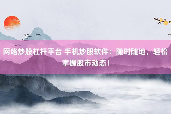 网络炒股杠杆平台 手机炒股软件：随时随地，轻松掌握股市动态！