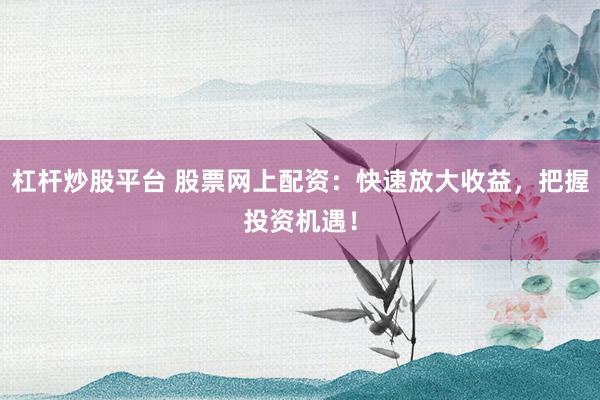 杠杆炒股平台 股票网上配资:快速放大收益,把握投资机遇!