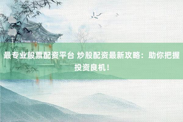 最专业股票配资平台 炒股配资最新攻略：助你把握投资良机！