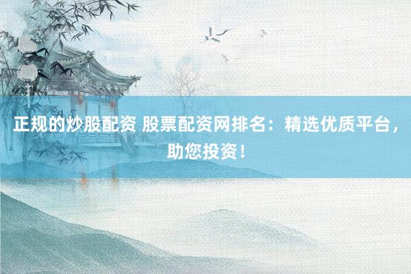 正规的炒股配资 股票配资网排名：精选优质平台，助您投资！